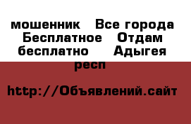 мошенник - Все города Бесплатное » Отдам бесплатно   . Адыгея респ.